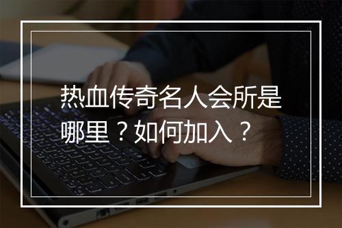 热血传奇名人会所是哪里？如何加入？