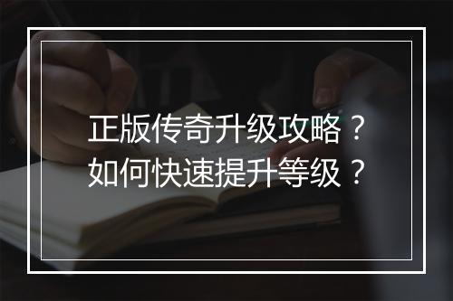 正版传奇升级攻略？如何快速提升等级？