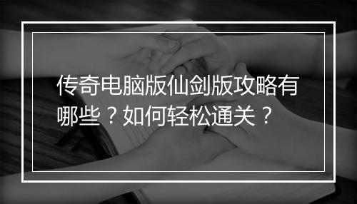 传奇电脑版仙剑版攻略有哪些？如何轻松通关？