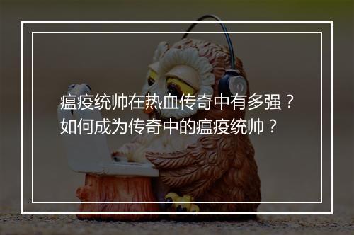 瘟疫统帅在热血传奇中有多强？如何成为传奇中的瘟疫统帅？