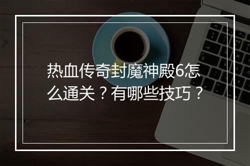 热血传奇封魔神殿6怎么通关？有哪些技巧？