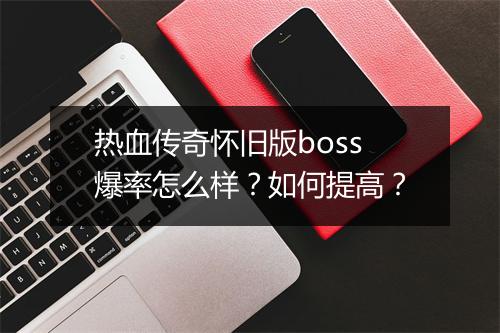 热血传奇怀旧版boss爆率怎么样？如何提高？