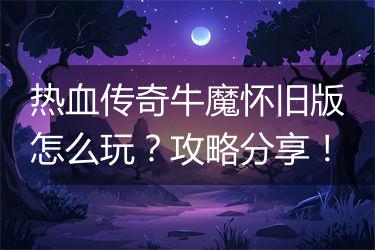 热血传奇牛魔怀旧版怎么玩？攻略分享！