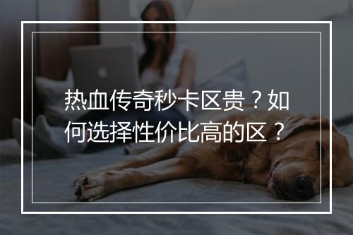 热血传奇秒卡区贵？如何选择性价比高的区？