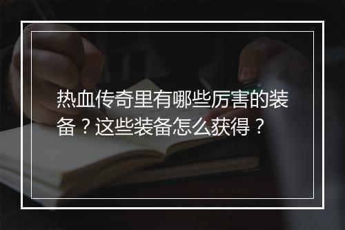 热血传奇里有哪些厉害的装备？这些装备怎么获得？