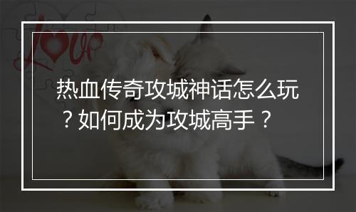 热血传奇攻城神话怎么玩？如何成为攻城高手？