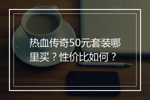 热血传奇50元套装哪里买？性价比如何？