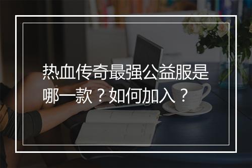热血传奇最强公益服是哪一款？如何加入？