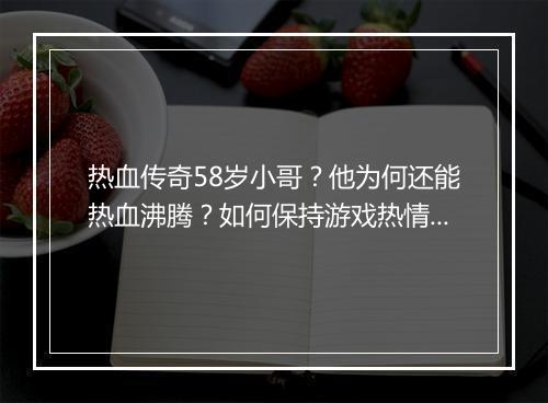 热血传奇58岁小哥？他为何还能热血沸腾？如何保持游戏热情？