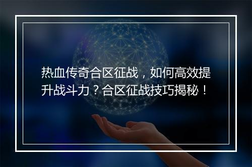 热血传奇合区征战，如何高效提升战斗力？合区征战技巧揭秘！