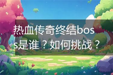热血传奇终结boss是谁？如何挑战？