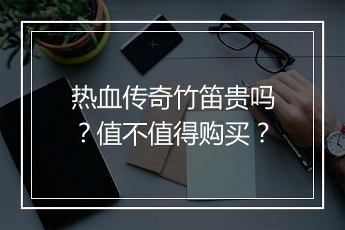 热血传奇竹笛贵吗？值不值得购买？
