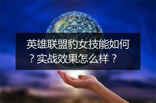 英雄联盟豹女技能如何？实战效果怎么样？