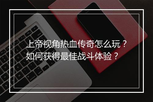 上帝视角热血传奇怎么玩？如何获得最佳战斗体验？