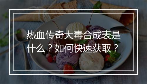 热血传奇大毒合成表是什么？如何快速获取？