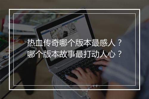 热血传奇哪个版本最感人？哪个版本故事最打动人心？