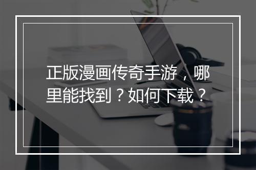 正版漫画传奇手游，哪里能找到？如何下载？