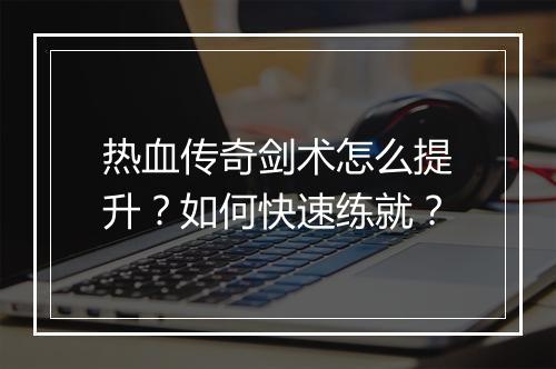 热血传奇剑术怎么提升？如何快速练就？