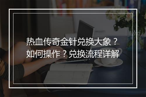 热血传奇金针兑换大象？如何操作？兑换流程详解