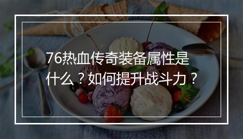 76热血传奇装备属性是什么？如何提升战斗力？