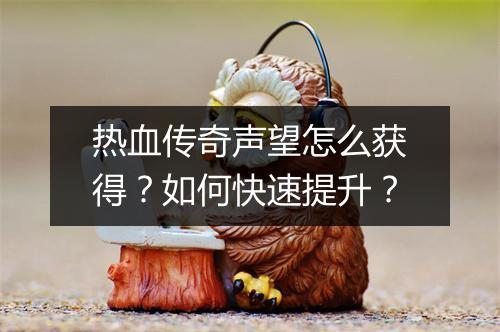 热血传奇声望怎么获得？如何快速提升？