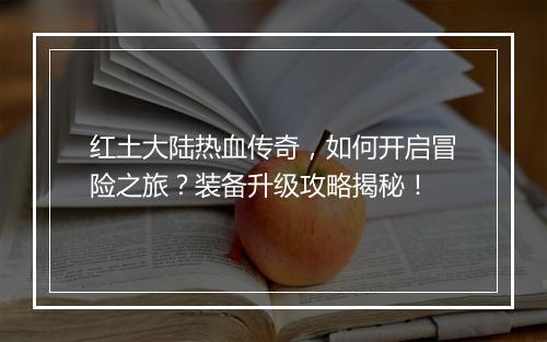 红土大陆热血传奇，如何开启冒险之旅？装备升级攻略揭秘！