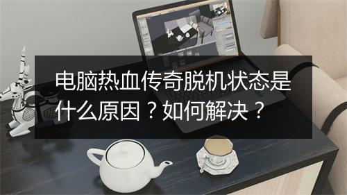 电脑热血传奇脱机状态是什么原因？如何解决？