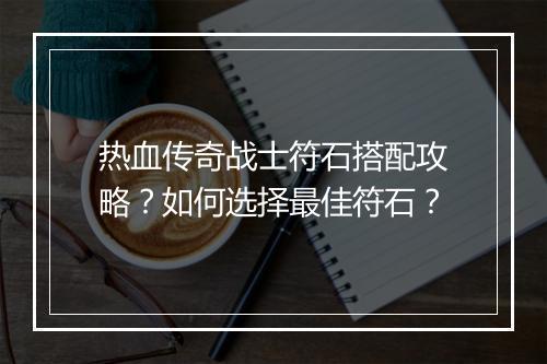 热血传奇战士符石搭配攻略？如何选择最佳符石？