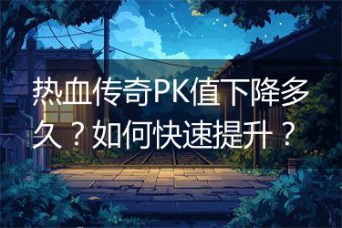 热血传奇PK值下降多久？如何快速提升？