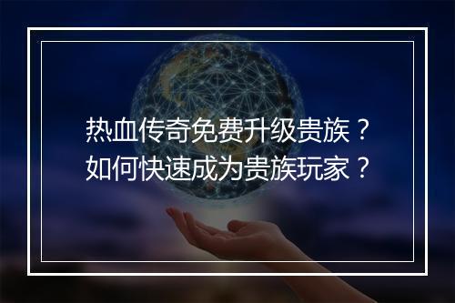 热血传奇免费升级贵族？如何快速成为贵族玩家？
