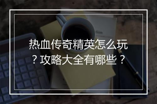 热血传奇精英怎么玩？攻略大全有哪些？
