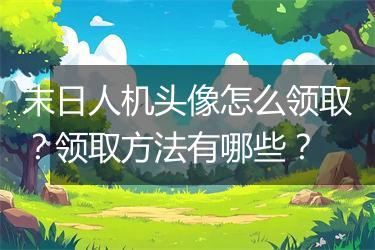 末日人机头像怎么领取？领取方法有哪些？