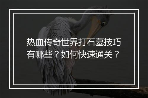 热血传奇世界打石墓技巧有哪些？如何快速通关？