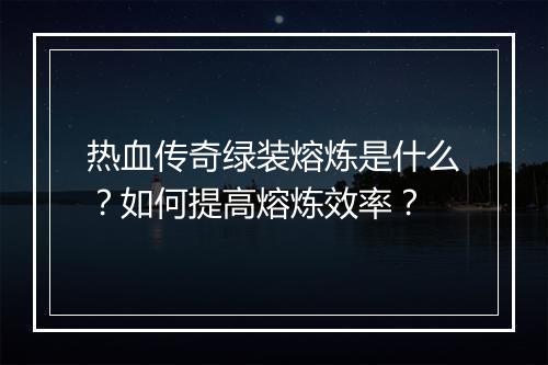 热血传奇绿装熔炼是什么？如何提高熔炼效率？