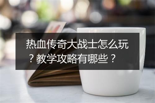 热血传奇大战士怎么玩？教学攻略有哪些？