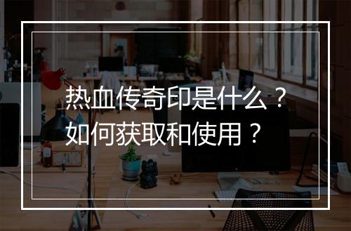 热血传奇印是什么？如何获取和使用？
