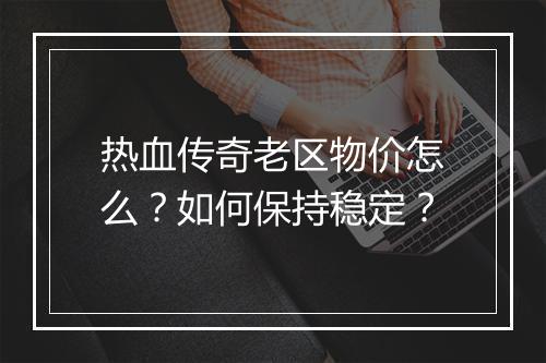 热血传奇老区物价怎么？如何保持稳定？