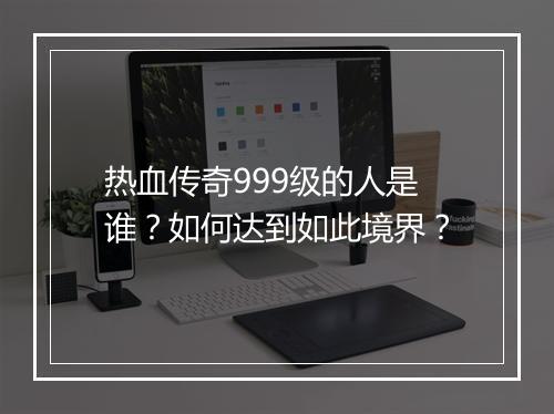 热血传奇999级的人是谁？如何达到如此境界？