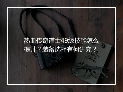 热血传奇道士49级技能怎么提升？装备选择有何讲究？