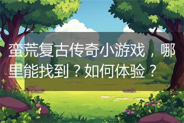 蛮荒复古传奇小游戏，哪里能找到？如何体验？