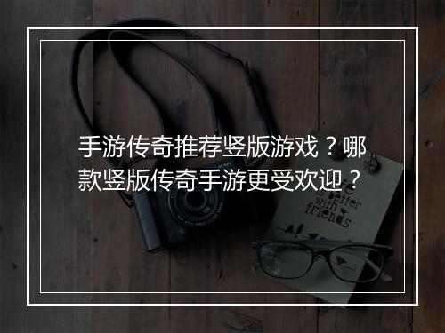 手游传奇推荐竖版游戏？哪款竖版传奇手游更受欢迎？