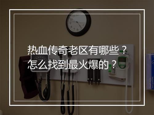 热血传奇老区有哪些？怎么找到最火爆的？