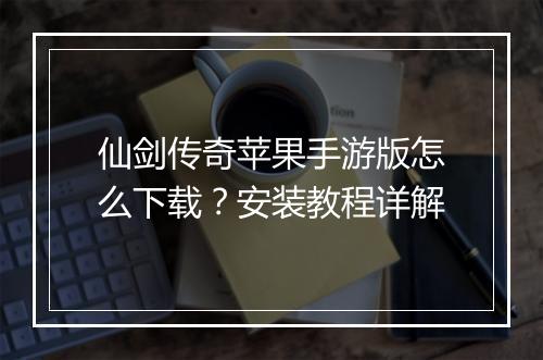 仙剑传奇苹果手游版怎么下载？安装教程详解