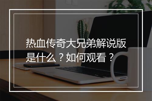 热血传奇大兄弟解说版是什么？如何观看？