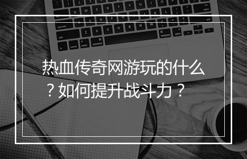 热血传奇网游玩的什么？如何提升战斗力？