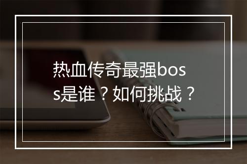 热血传奇最强boss是谁？如何挑战？