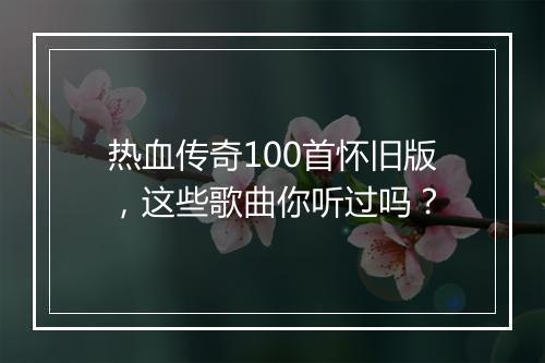 热血传奇100首怀旧版，这些歌曲你听过吗？