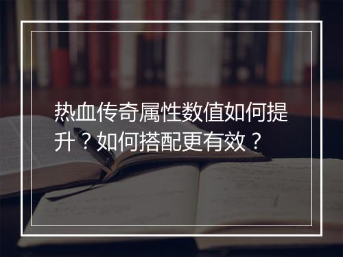 热血传奇属性数值如何提升？如何搭配更有效？