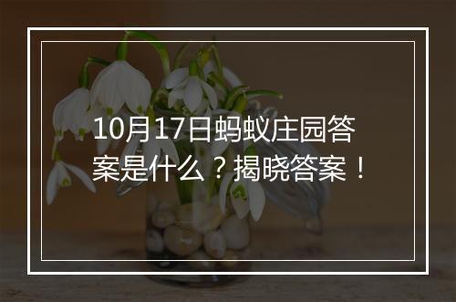 10月17日蚂蚁庄园答案是什么？揭晓答案！