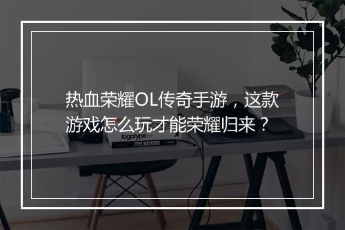 热血荣耀OL传奇手游，这款游戏怎么玩才能荣耀归来？